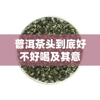 普洱茶头到底好不好喝及其意思