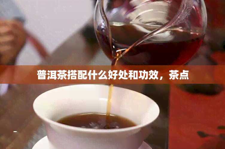 普洱茶搭配什么好处和功效，茶点