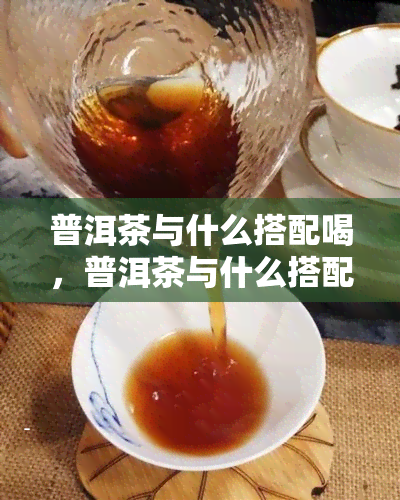 普洱茶与什么搭配喝，普洱茶与什么搭配减肥，普洱茶搭配什么茶点