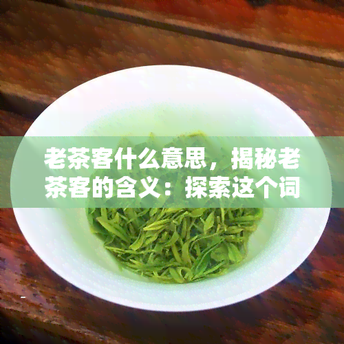 老茶客什么意思，揭秘老茶客的含义：探索这个词汇的起源和意义