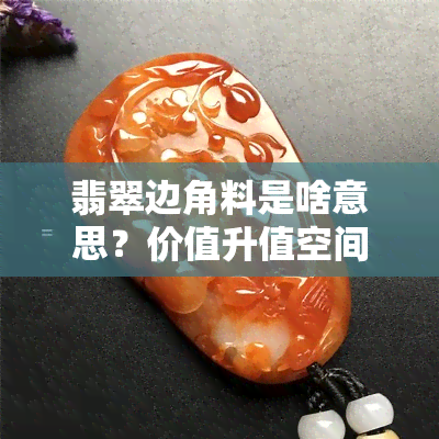 翡翠边角料是啥意思？价值升值空间？吊坠玉坠贵值？