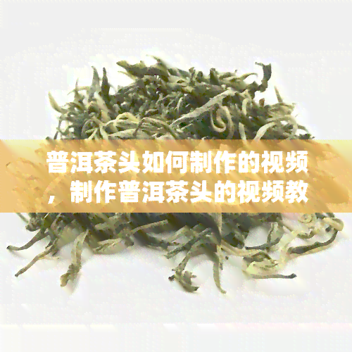 普洱茶头如何制作的视频，制作普洱茶头的视频教程：从茶叶到饮品的完美转变