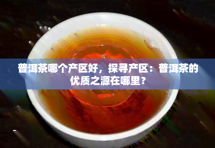 普洱茶哪个产区好，探寻产区：普洱茶的优质之源在哪里？