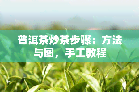 普洱茶炒茶步骤：方法与图，手工教程