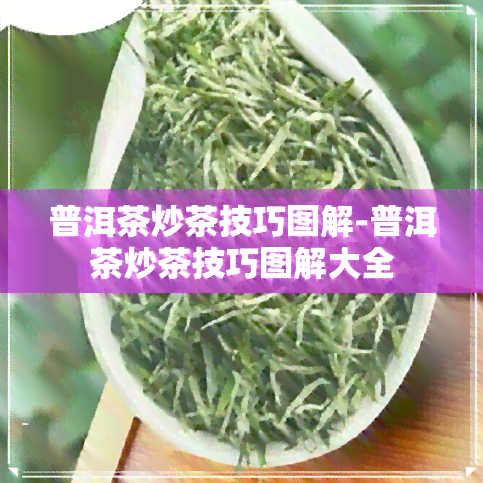 普洱茶炒茶技巧图解-普洱茶炒茶技巧图解大全