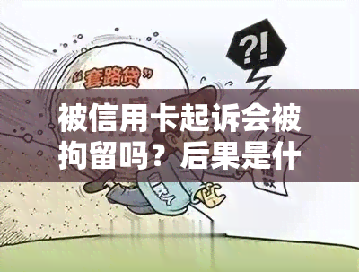 被信用卡起诉会被拘留吗？后果是什么？