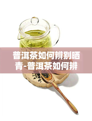 普洱茶如何辨别晒青-普洱茶如何辨别晒青茶