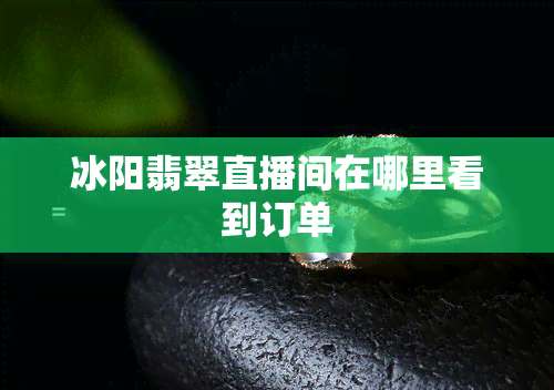 冰阳翡翠直播间在哪里看到订单