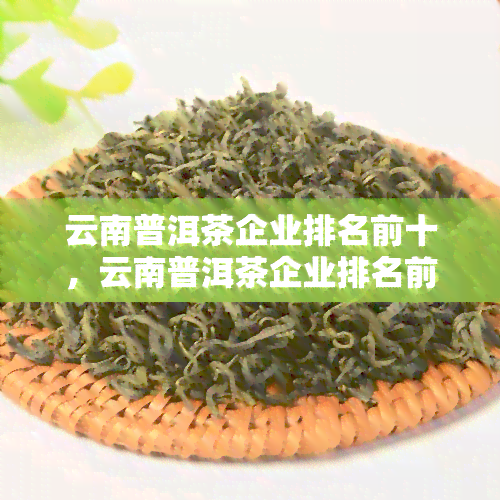 云南普洱茶企业排名前十，云南普洱茶企业排名前十：揭秘行业领先者