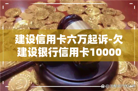 建设信用卡六万起诉-欠建设银行信用卡10000钱起诉会不会坐牢