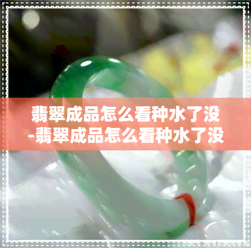 翡翠成品怎么看种水了没-翡翠成品怎么看种水了没有