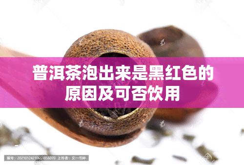 普洱茶泡出来是黑红色的原因及可否饮用