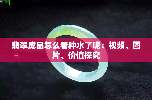 翡翠成品怎么看种水了呢：视频、图片、价值探究