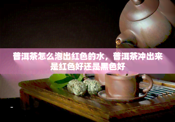 普洱茶怎么泡出红色的水，普洱茶冲出来是红色好还是黑色好