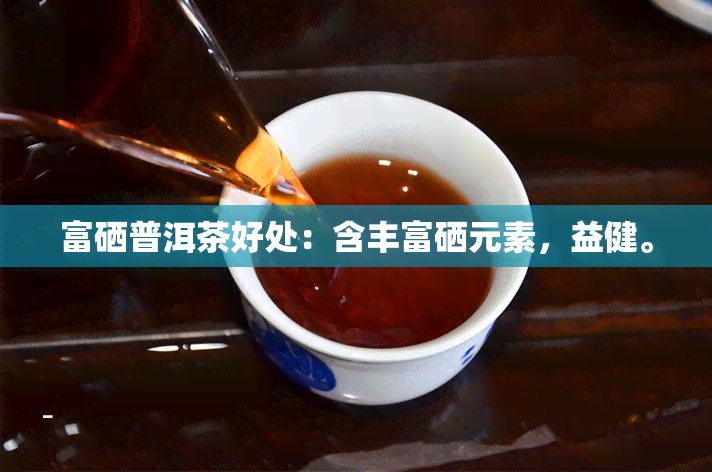 富硒普洱茶好处：含丰富硒元素，益健。