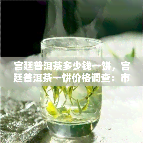 宫廷普洱茶多少钱一饼，宫廷普洱茶一饼价格调查：市场行情揭秘！