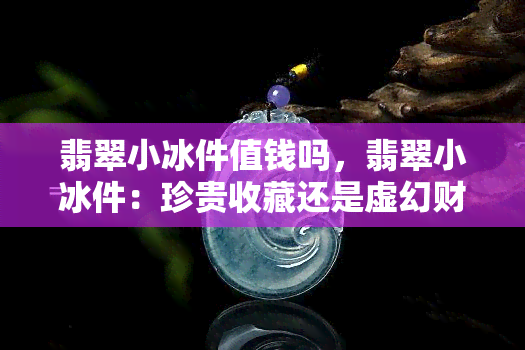 翡翠小冰件值钱吗，翡翠小冰件：珍贵收藏还是虚幻财富？