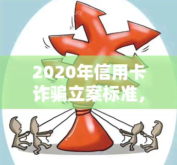 2020年信用卡诈骗立案标准，2020年信用卡诈骗立案标准：保护您的金融安全