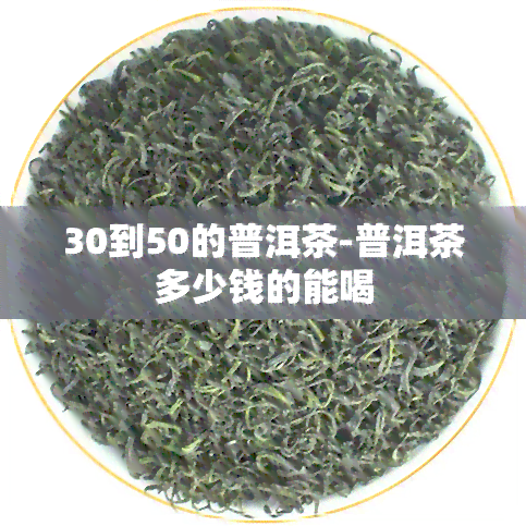 30到50的普洱茶-普洱茶多少钱的能喝