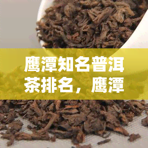 鹰潭知名普洱茶排名，鹰潭普洱茶：知名排名揭晓！