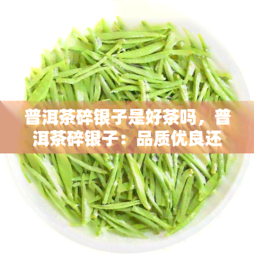 普洱茶碎银子是好茶吗，普洱茶碎银子：品质优良还是劣质茶叶？解析茶叶质量的关键因素