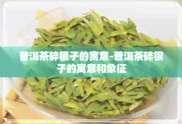 普洱茶碎银子的寓意-普洱茶碎银子的寓意和象征