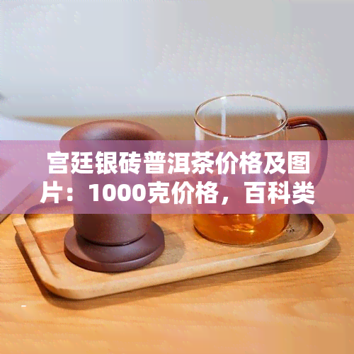 宫廷银砖普洱茶价格及图片：1000克价格，百科类，属于什么茶类，多少钱一盒