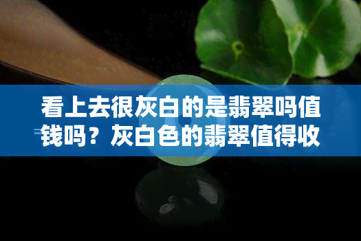 看上去很灰白的是翡翠吗值钱吗？灰白色的翡翠值得收藏吗？