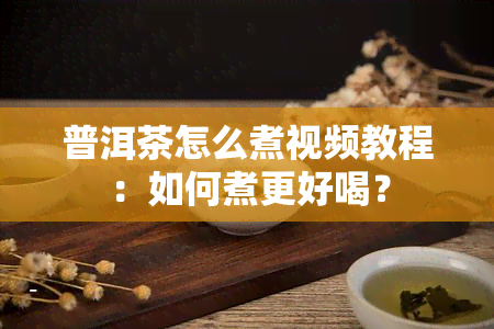 普洱茶怎么煮视频教程：如何煮更好喝？