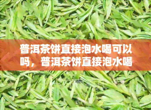 普洱茶饼直接泡水喝可以吗，普洱茶饼直接泡水喝：可行吗？