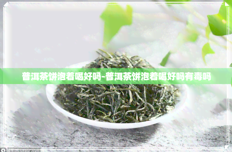 普洱茶饼泡着喝好吗-普洱茶饼泡着喝好吗有吗