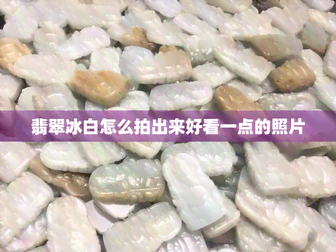 翡翠冰白怎么拍出来好看一点的照片