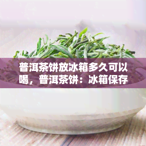 普洱茶饼放冰箱多久可以喝，普洱茶饼：冰箱保存的极限魔法，何时解封饮用？