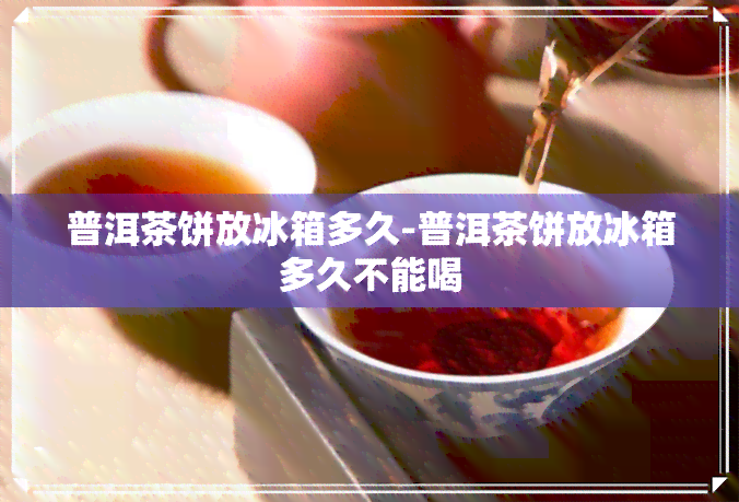 普洱茶饼放冰箱多久-普洱茶饼放冰箱多久不能喝