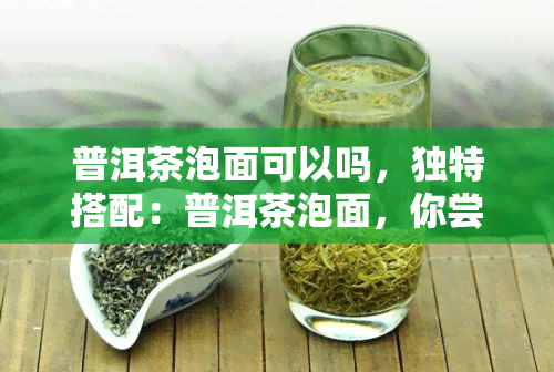 普洱茶泡面可以吗，独特搭配：普洱茶泡面，你尝试过吗？