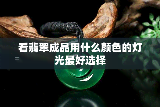 看翡翠成品用什么颜色的灯光更好选择