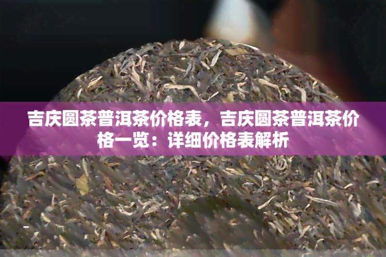 吉庆圆茶普洱茶价格表，吉庆圆茶普洱茶价格一览：详细价格表解析