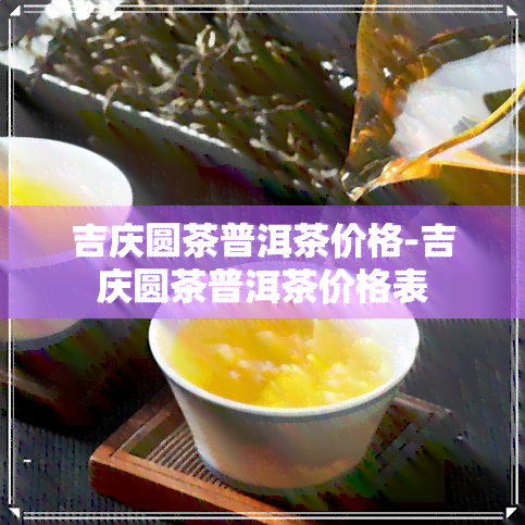 吉庆圆茶普洱茶价格-吉庆圆茶普洱茶价格表