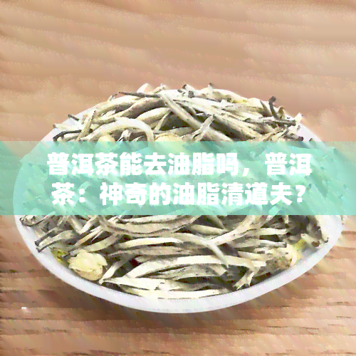 普洱茶能去油脂吗，普洱茶：神奇的油脂清道夫？