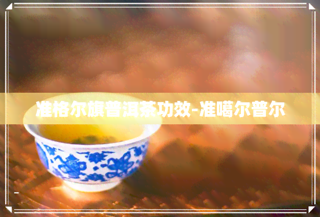 准格尔旗普洱茶功效-准噶尔普尔