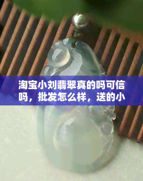 淘宝小刘翡翠真的吗可信吗，批发怎么样，送的小原石是真的吗