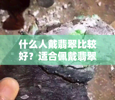 什么人戴翡翠比较好？适合佩戴翡翠的人有哪些特点？