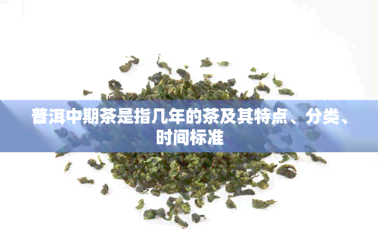 普洱中期茶是指几年的茶及其特点、分类、时间标准