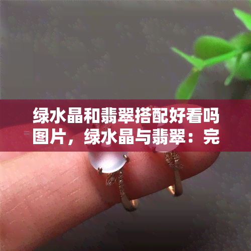 绿水晶和翡翠搭配好看吗图片，绿水晶与翡翠：完美搭配的绝美风景