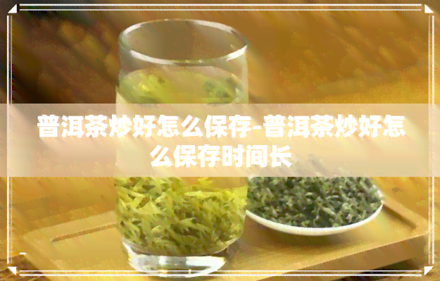 普洱茶炒好怎么保存-普洱茶炒好怎么保存时间长