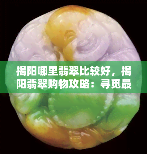 揭阳哪里翡翠比较好，揭阳翡翠购物攻略：寻觅更佳翡翠宝地