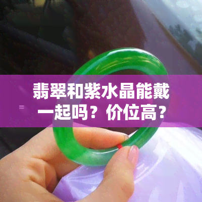 翡翠和紫水晶能戴一起吗？价位高？