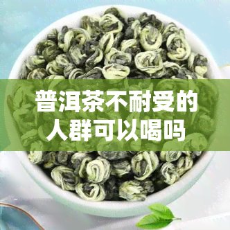 普洱茶不耐受的人群可以喝吗？