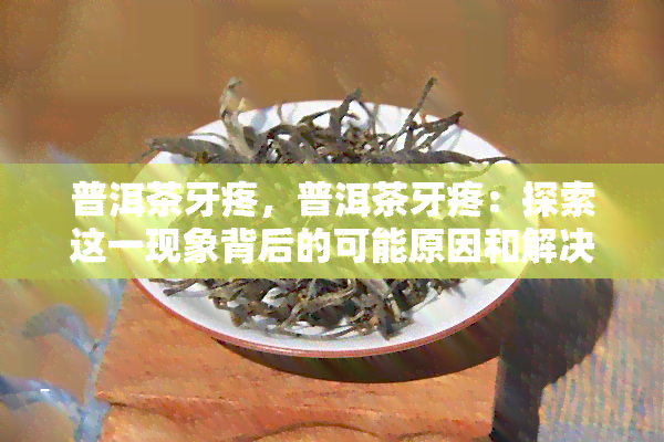 普洱茶牙疼，普洱茶牙疼：探索这一现象背后的可能原因和解决方案