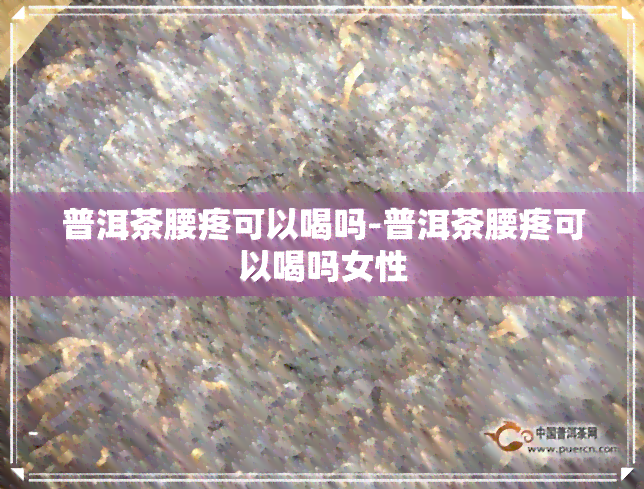 普洱茶腰疼可以喝吗-普洱茶腰疼可以喝吗女性